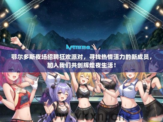 鄂尔多斯夜场招聘狂欢派对，寻找热情活力的新成员，加入我们共创辉煌夜生活！