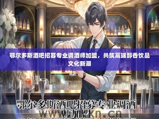 鄂尔多斯酒吧招募专业调酒师加盟，共筑高端醇香饮品文化新潮